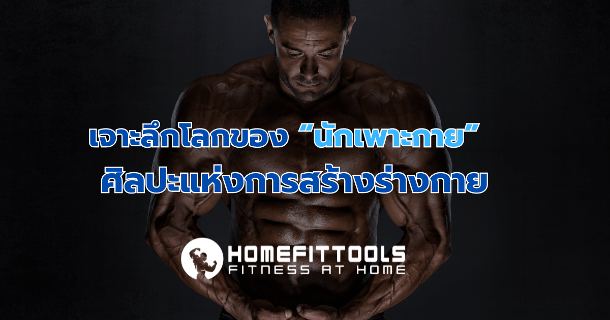 เจาะลึกโลกของ นักเพาะกาย  ศิลปะแห่งการสร้างร่างกาย