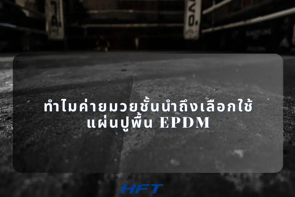 ทำไมค่ายมวยชั้นนำถึงเลือกใช้แผ่นปูพื้น EPDM