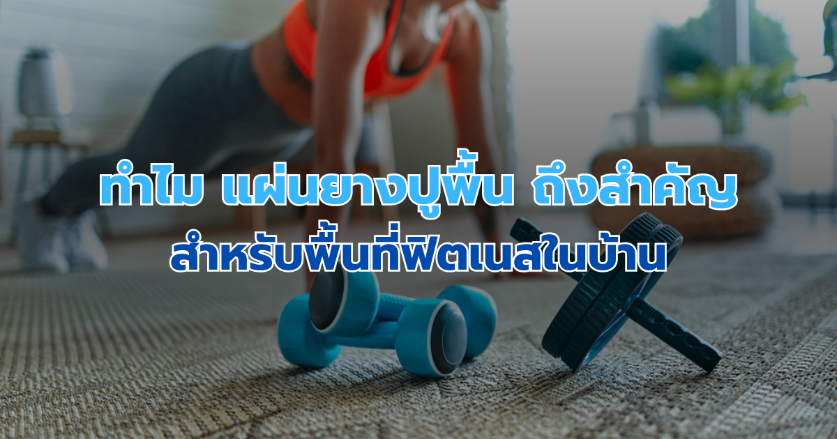 ทำไม แผ่นยางปูพื้น ถึงสำคัญสำหรับพื้นที่ฟิตเนสในบ้าน