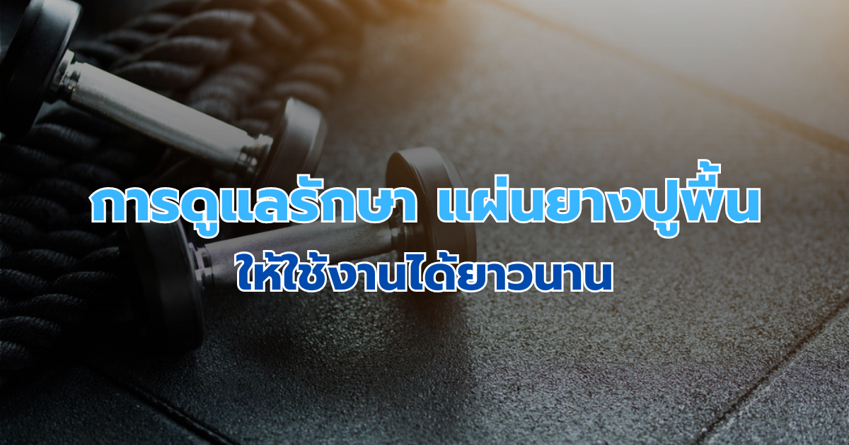 การดูแลรักษาแผ่นยางปูพื้น ให้ใช้งานได้ยาวนาน